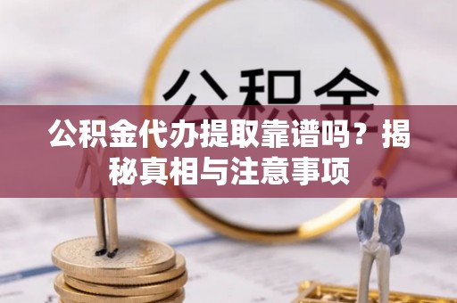 湖口公积金代办提取靠谱吗？揭秘真相与注意事项
