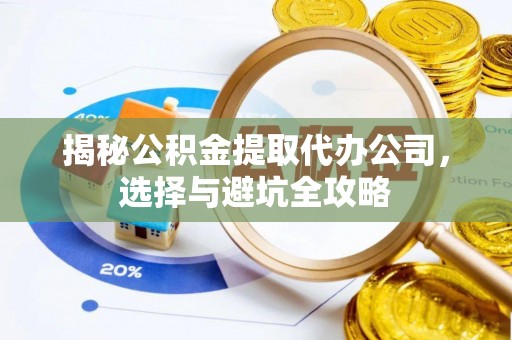 湖口揭秘公积金提取代办公司，选择与避坑全攻略