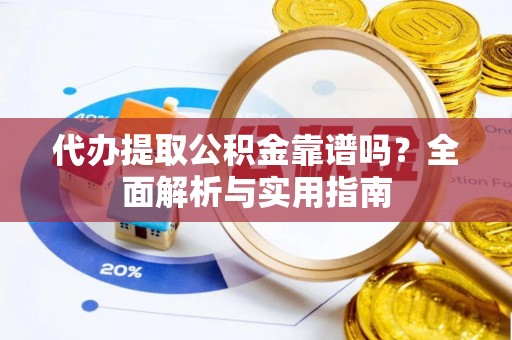 湖口代办提取公积金靠谱吗？全面解析与实用指南
