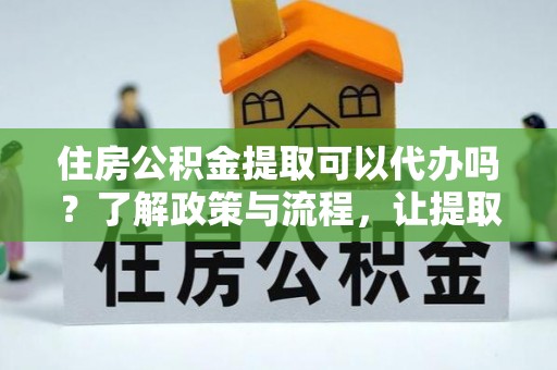 湖口住房公积金提取可以代办吗？了解政策与流程，让提取更便捷