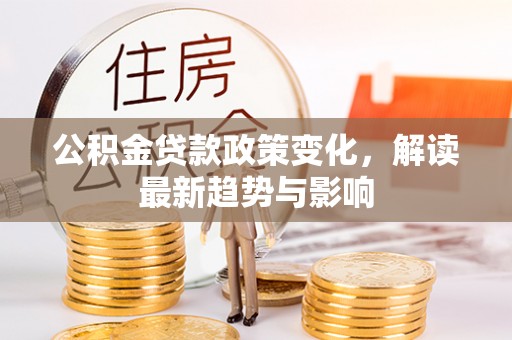 湖口公积金贷款政策变化，解读最新趋势与影响