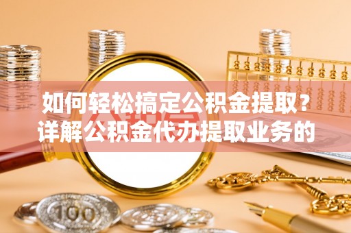 湖口如何轻松搞定公积金提取？详解公积金代办提取业务的便捷之道