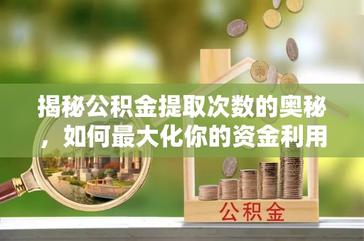湖口揭秘公积金提取次数的奥秘，如何最大化你的资金利用？