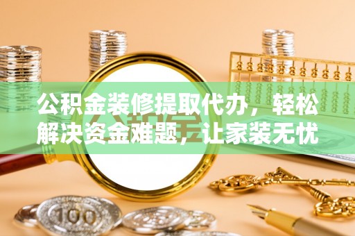 湖口公积金装修提取代办，轻松解决资金难题，让家装无忧