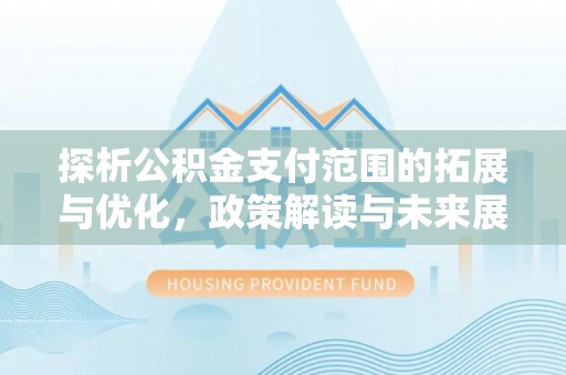 湖口探析公积金支付范围的拓展与优化，政策解读与未来展望