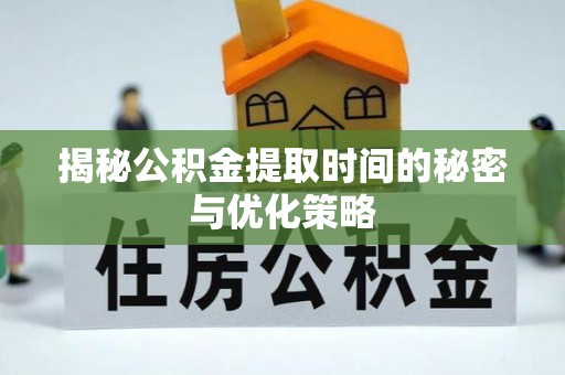 湖口揭秘公积金提取时间的秘密与优化策略