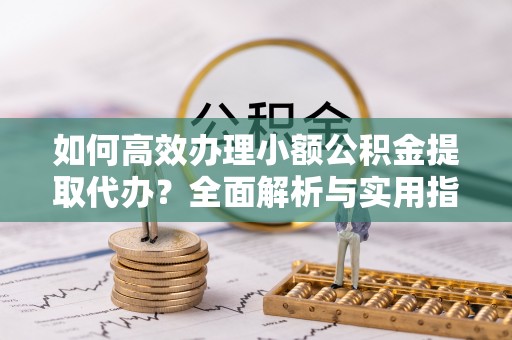 湖口如何高效办理小额公积金提取代办？全面解析与实用指南
