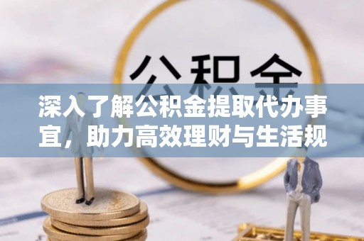 湖口深入了解公积金提取代办事宜，助力高效理财与生活规划