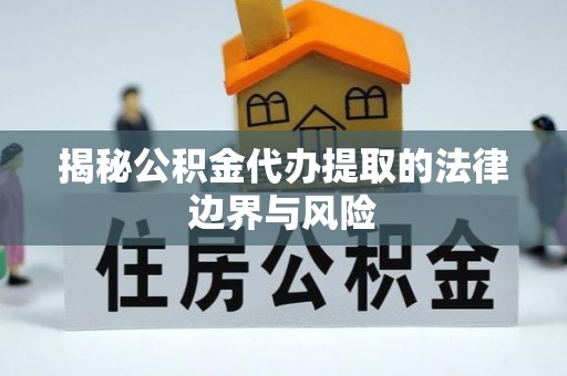 湖口揭秘公积金代办提取的法律边界与风险