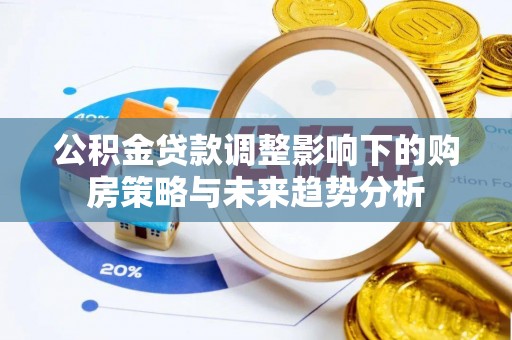 湖口公积金贷款调整影响下的购房策略与未来趋势分析