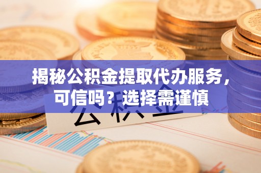 湖口揭秘公积金提取代办服务，可信吗？选择需谨慎