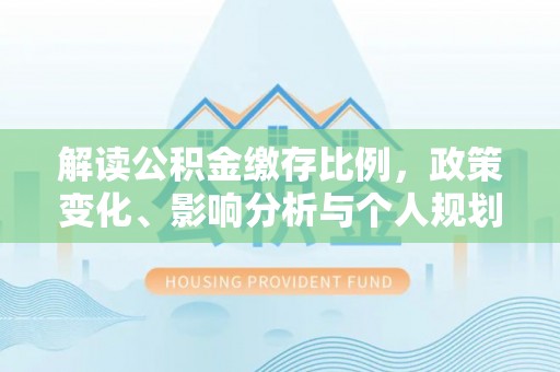 湖口解读公积金缴存比例，政策变化、影响分析与个人规划