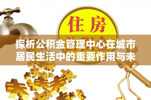 湖口探析公积金管理中心在城市居民生活中的重要作用与未来发展趋势