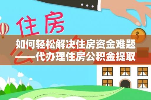 湖口如何轻松解决住房资金难题——代办理住房公积金提取服务详解