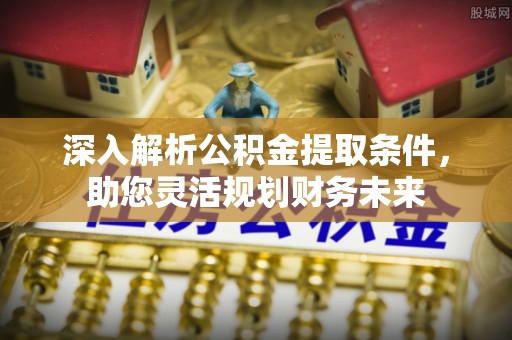 湖口深入解析公积金提取条件，助您灵活规划财务未来