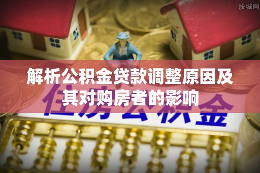 湖口解析公积金贷款调整原因及其对购房者的影响