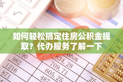 湖口如何轻松搞定住房公积金提取？代办服务了解一下