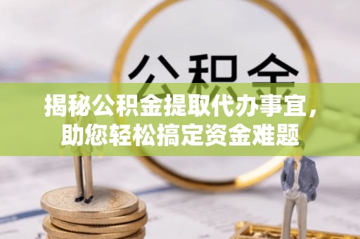 湖口揭秘公积金提取代办事宜，助您轻松搞定资金难题