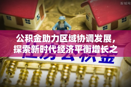 湖口公积金助力区域协调发展，探索新时代经济平衡增长之道