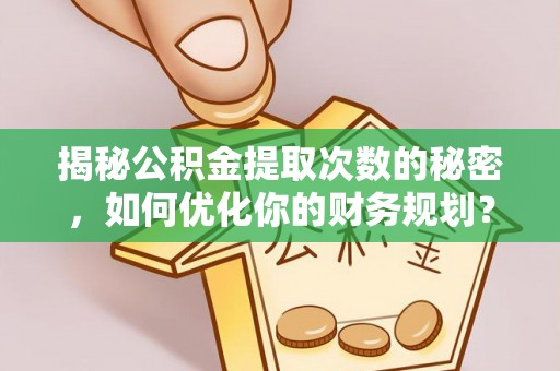 湖口揭秘公积金提取次数的秘密，如何优化你的财务规划？