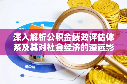 湖口深入解析公积金绩效评估体系及其对社会经济的深远影响