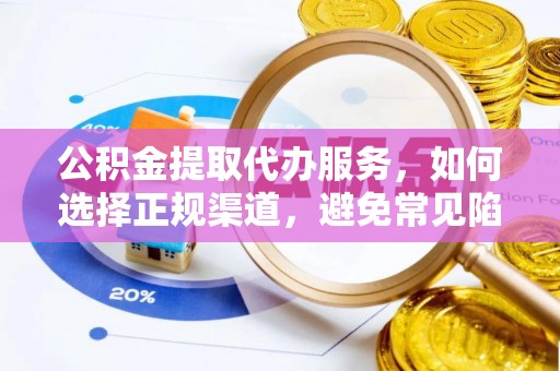 湖口公积金提取代办服务，如何选择正规渠道，避免常见陷阱