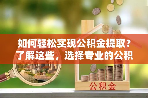 湖口如何轻松实现公积金提取？了解这些，选择专业的公积金提取代办服务