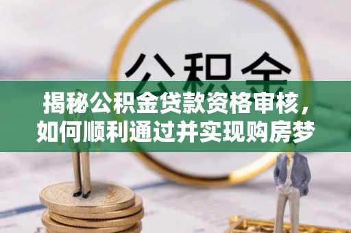 湖口揭秘公积金贷款资格审核，如何顺利通过并实现购房梦想