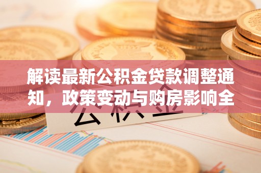 湖口解读最新公积金贷款调整通知，政策变动与购房影响全解析