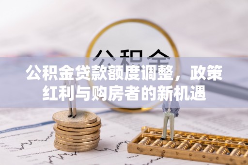 湖口公积金贷款额度调整，政策红利与购房者的新机遇