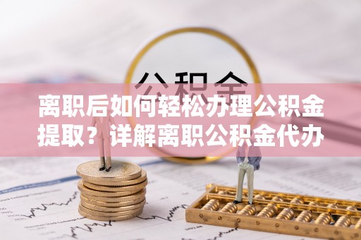 湖口离职后如何轻松办理公积金提取？详解离职公积金代办提取流程