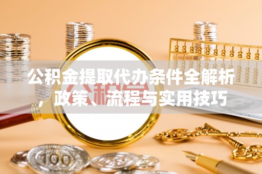 湖口公积金提取代办条件全解析，政策、流程与实用技巧