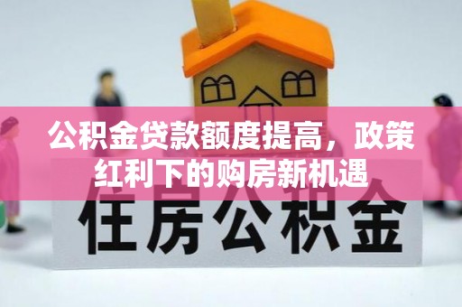 湖口公积金贷款额度提高，政策红利下的购房新机遇