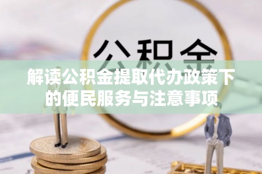 湖口解读公积金提取代办政策下的便民服务与注意事项