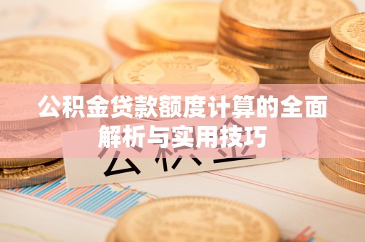 湖口公积金贷款额度计算的全面解析与实用技巧