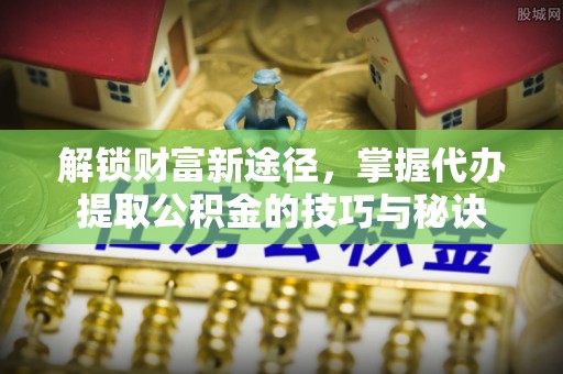 湖口解锁财富新途径，掌握代办提取公积金的技巧与秘诀