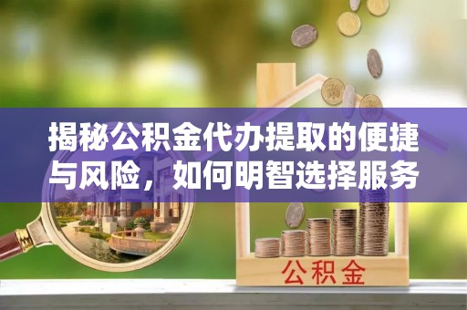 湖口揭秘公积金代办提取的便捷与风险，如何明智选择服务？