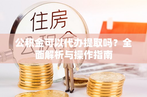 湖口公积金可以代办提取吗？全面解析与操作指南