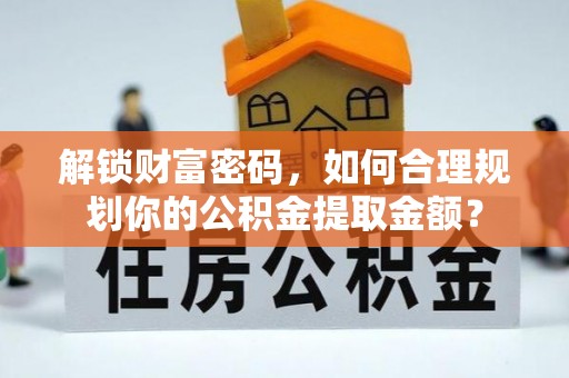 湖口解锁财富密码，如何合理规划你的公积金提取金额？