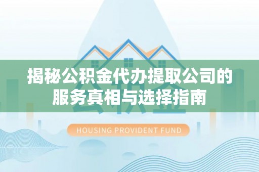 湖口揭秘公积金代办提取公司的服务真相与选择指南
