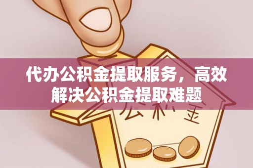 湖口代办公积金提取服务，高效解决公积金提取难题