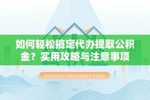 湖口如何轻松搞定代办提取公积金？实用攻略与注意事项