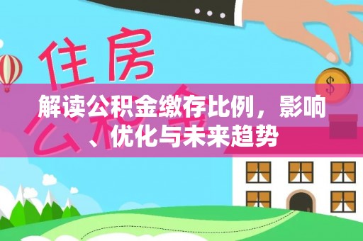 湖口解读公积金缴存比例，影响、优化与未来趋势