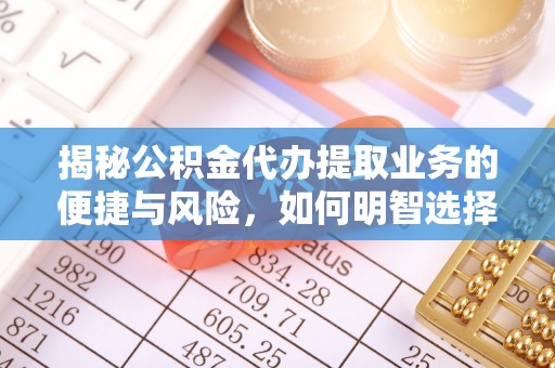 湖口揭秘公积金代办提取业务的便捷与风险，如何明智选择？