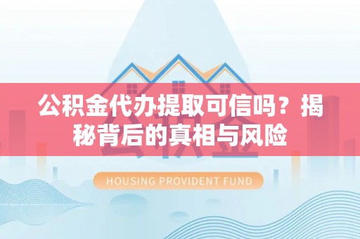 湖口公积金代办提取可信吗？揭秘背后的真相与风险