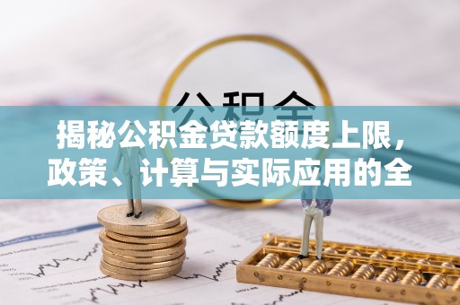 湖口揭秘公积金贷款额度上限，政策、计算与实际应用的全面解析