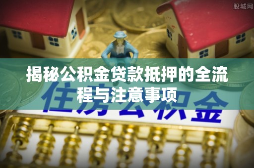 湖口揭秘公积金贷款抵押的全流程与注意事项