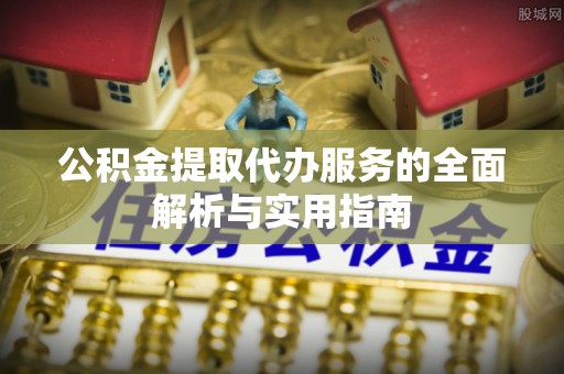 湖口公积金提取代办服务的全面解析与实用指南