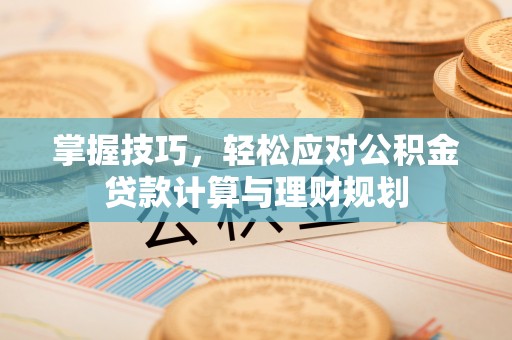 湖口掌握技巧，轻松应对公积金贷款计算与理财规划