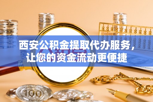 湖口西安公积金提取代办服务，让您的资金流动更便捷
